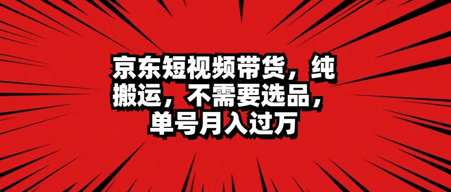 京东短视频带货,纯搬运,不需要选品,单号月入过万