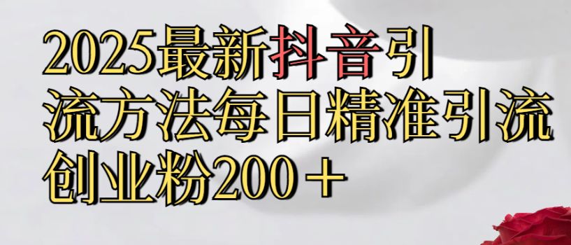 真实免费分享2025最新,抖音引流,方法每日精准引流创业粉300＋